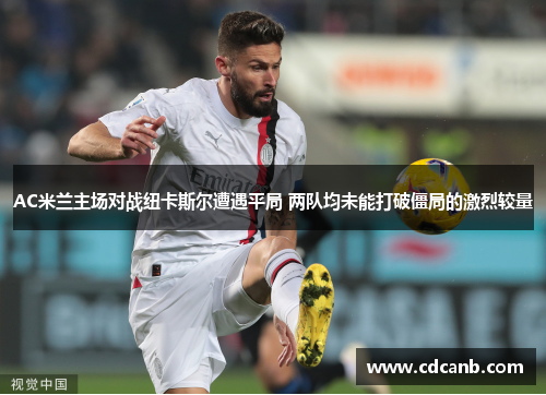 AC米兰主场对战纽卡斯尔遭遇平局 两队均未能打破僵局的激烈较量