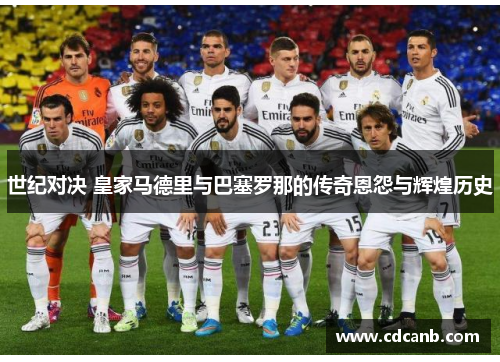 世纪对决 皇家马德里与巴塞罗那的传奇恩怨与辉煌历史