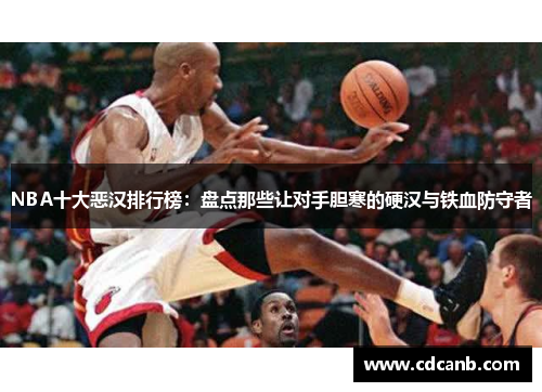 NBA十大恶汉排行榜：盘点那些让对手胆寒的硬汉与铁血防守者