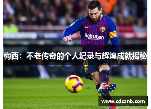 梅西：不老传奇的个人纪录与辉煌成就揭秘