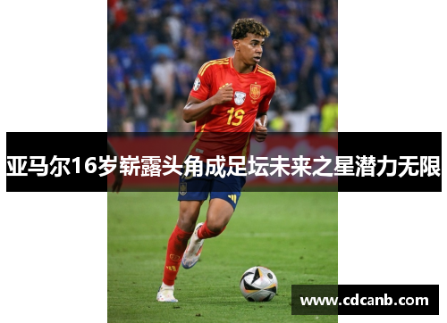 亚马尔16岁崭露头角成足坛未来之星潜力无限