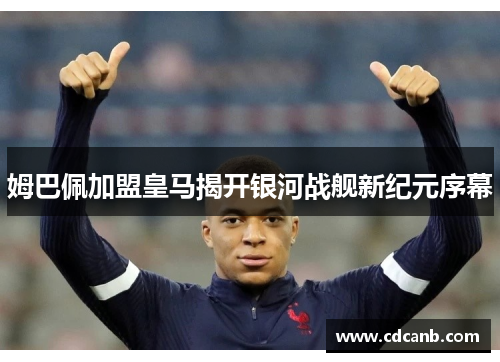姆巴佩加盟皇马揭开银河战舰新纪元序幕