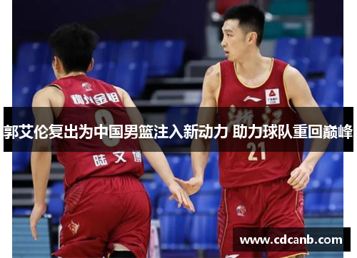 郭艾伦复出为中国男篮注入新动力 助力球队重回巅峰