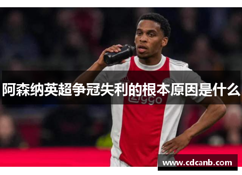 阿森纳英超争冠失利的根本原因是什么