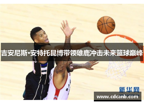 吉安尼斯·安特托昆博带领雄鹿冲击未来篮球巅峰