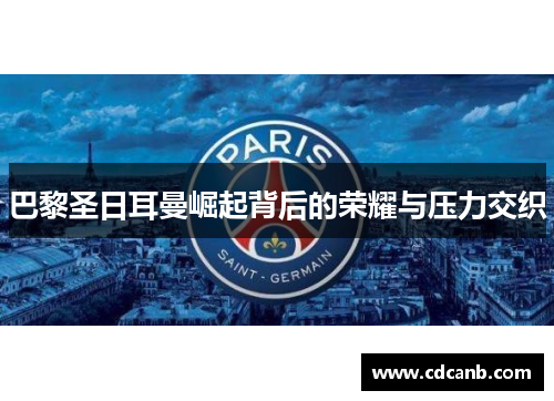 巴黎圣日耳曼崛起背后的荣耀与压力交织
