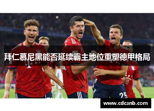 拜仁慕尼黑能否延续霸主地位重塑德甲格局