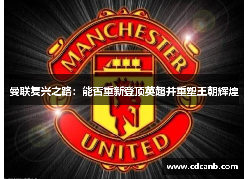 曼联复兴之路：能否重新登顶英超并重塑王朝辉煌