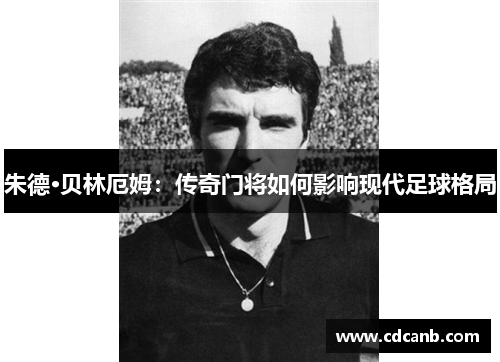 朱德·贝林厄姆：传奇门将如何影响现代足球格局