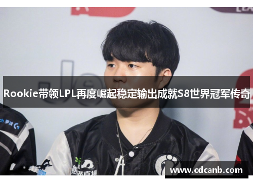 Rookie带领LPL再度崛起稳定输出成就S8世界冠军传奇