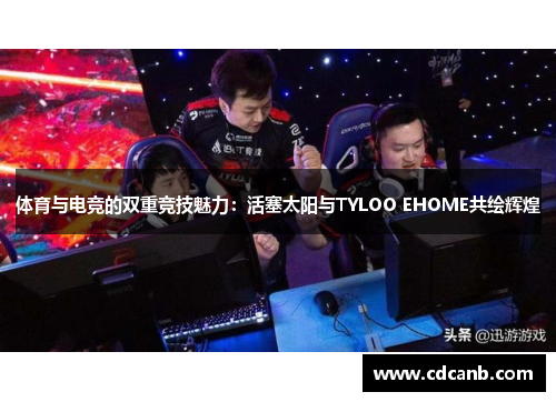 体育与电竞的双重竞技魅力：活塞太阳与TYLOO EHOME共绘辉煌
