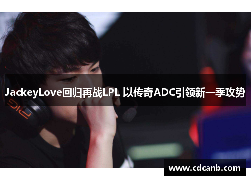 JackeyLove回归再战LPL 以传奇ADC引领新一季攻势