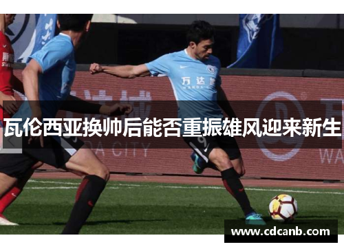 瓦伦西亚换帅后能否重振雄风迎来新生