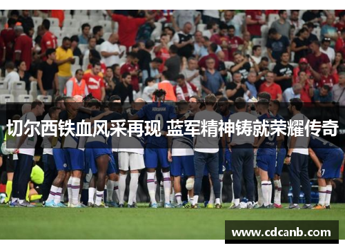 切尔西铁血风采再现 蓝军精神铸就荣耀传奇