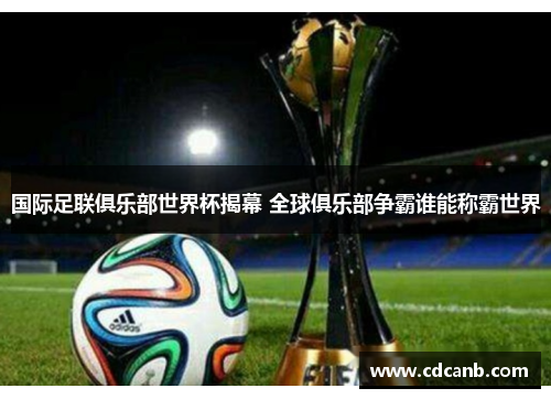 国际足联俱乐部世界杯揭幕 全球俱乐部争霸谁能称霸世界