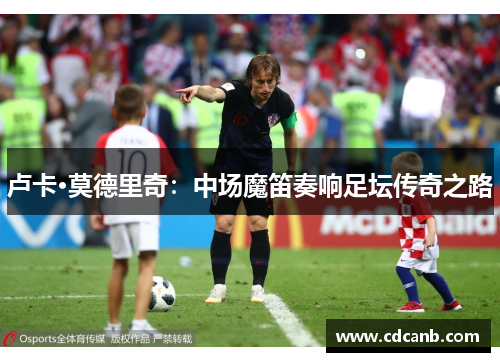 卢卡·莫德里奇：中场魔笛奏响足坛传奇之路